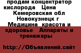 продам концентратор кислорода › Цена ­ 30 000 - Кемеровская обл., Новокузнецк г. Медицина, красота и здоровье » Аппараты и тренажеры   